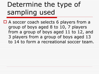 Determine the type of sampling used  A soccer coach selects 6 players from a group of boys aged 8 to 10, 7 players from a group of boys aged 11 to 12, and 3 players from a group of boys aged 13 to 14 to form a recreational soccer team. 