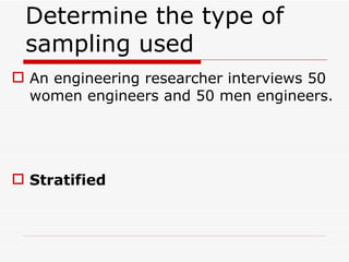 Determine the type of sampling used  An engineering researcher interviews 50 women engineers and 50 men engineers. Stratified 