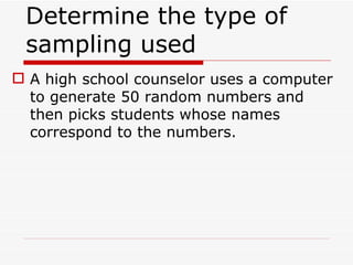 Determine the type of sampling used  A high school counselor uses a computer to generate 50 random numbers and then picks students whose names correspond to the numbers. 
