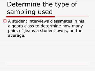 Determine the type of sampling used  A student interviews classmates in his algebra class to determine how many pairs of jeans a student owns, on the average. 
