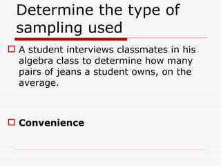 Determine the type of sampling used  A student interviews classmates in his algebra class to determine how many pairs of jeans a student owns, on the average. Convenience 