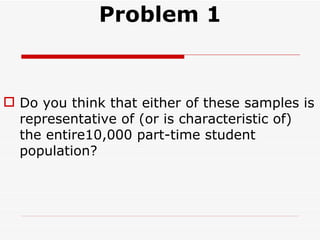 Problem 1 Do you think that either of these samples is representative of (or is characteristic of) the entire10,000 part-time student population? 