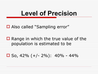 Level of Precision Also called “Sampling error” Range in which the true value of the population is estimated to be So, 42% (+/- 2%):  40% - 44% 