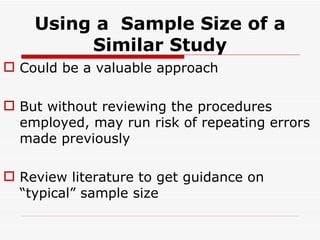 Using a  Sample Size of a Similar Study Could be a valuable approach But without reviewing the procedures employed, may run risk of repeating errors made previously Review literature to get guidance on  “typical” sample size 