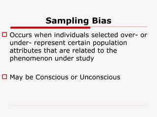 Sampling Bias Occurs when individuals selected over- or under- represent certain population attributes that are related to the phenomenon under study May be Conscious or Unconscious 