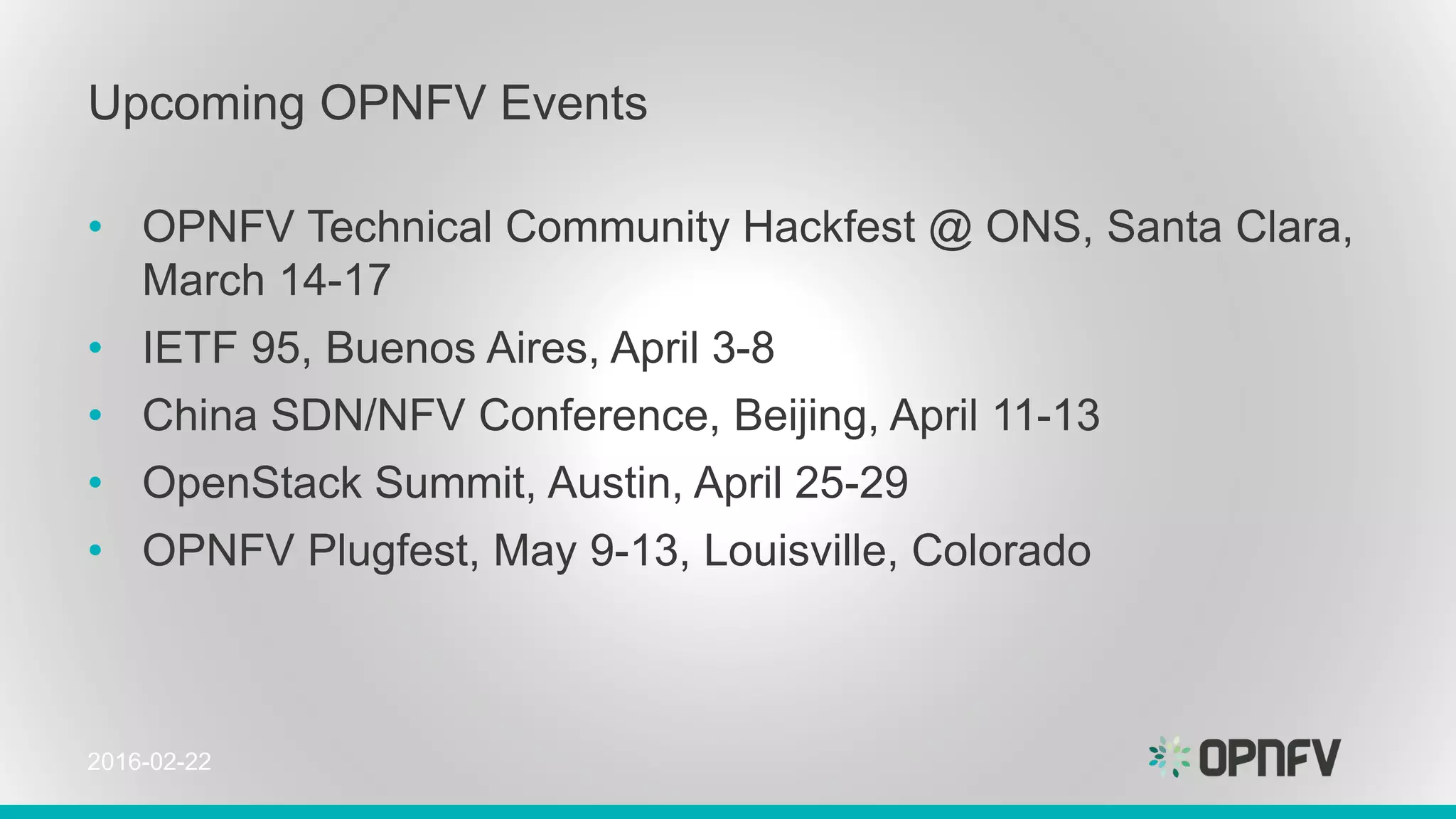 Upcoming OPNFV Events
• OPNFV Technical Community Hackfest @ ONS, Santa Clara,
March 14-17
• IETF 95, Buenos Aires, April 3-8
• China SDN/NFV Conference, Beijing, April 11-13
• OpenStack Summit, Austin, April 25-29
• OPNFV Plugfest, May 9-13, Louisville, Colorado
2016-02-22
 