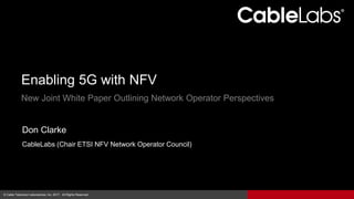 1© Cable Television Laboratories, Inc. 2016. All Rights Reserved.© Cable Television Laboratories, Inc. 2017. All Rights Reserved.
Don Clarke
CableLabs (Chair ETSI NFV Network Operator Council)
Enabling 5G with NFV
New Joint White Paper Outlining Network Operator Perspectives
 