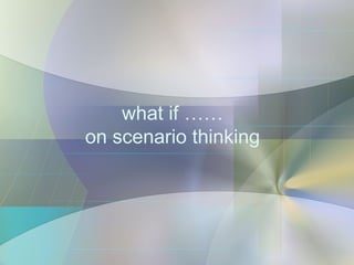 what if ……
on scenario thinking
 