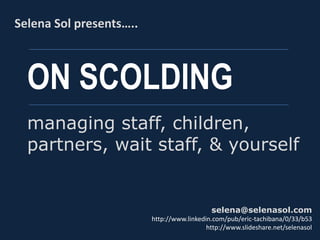 ON SCOLDING
Selena Sol presents…..
selena@selenasol.com
http://www.linkedin.com/pub/eric-tachibana/0/33/b53
http://www.slideshare.net/selenasol
managing staff, children,
partners, wait staff, & yourself
 