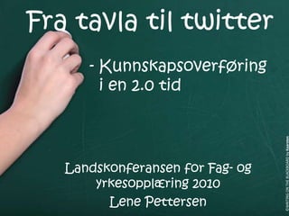 Landskonferansen for Fag- og
yrkesopplæring 2010
Lene Pettersen
Fra tavla til twitter
- Kunnskapsoverføring
i en 2.0 tid
©WRITINGONTHEBLACKBOARDbyKaarsten
 