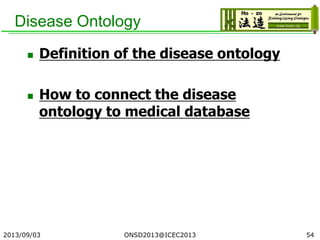 Disease Ontology
 Definition of the disease ontology
 How to connect the disease
ontology to medical database
2013/09/03 54ONSD2013@ICEC2013
 