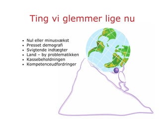 Ting vi glemmer lige nu
• Nul eller minusvækst
• Presset demografi
• Svigtende indtægter
• Land – by problematikken
• Kassebeholdningen
• Kompetenceudfordringer
 