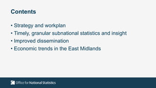 Contents
• Strategy and workplan
• Timely, granular subnational statistics and insight
• Improved dissemination
• Economic trends in the East Midlands
 