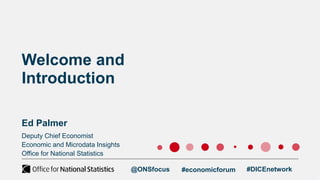 Deputy Chief Economist
Economic and Microdata Insights
Office for National Statistics
@ONSfocus #economicforum
Welcome and
Introduction
Ed Palmer
#DICEnetwork
 