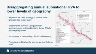 Disaggregating annual subnational GVA to
lower levels of geography
• As part of the ONS strategy to provide more
granular ...
