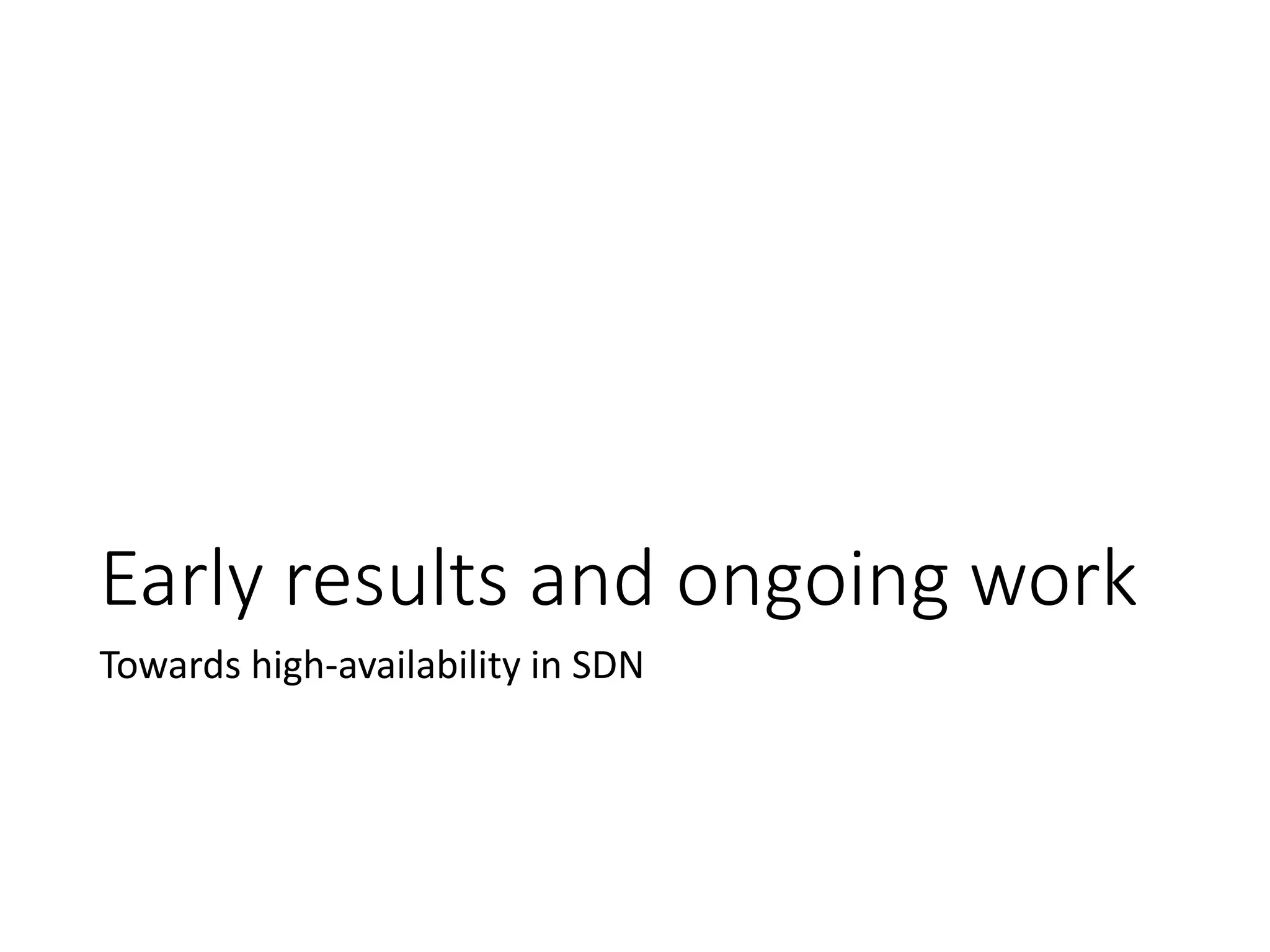 Early results and ongoing work
Towards high-availability in SDN
 