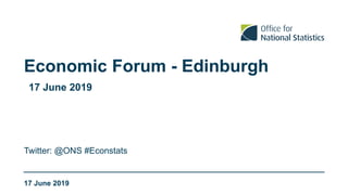 Economic Forum - Edinburgh
17 June 2019
Twitter: @ONS #Econstats
17 June 2019
 