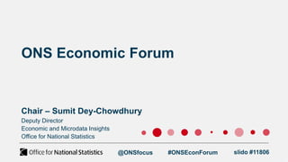 ONS Economic Forum
Chair – Sumit Dey-Chowdhury
@ONSfocus #ONSEconForum slido #11806
Deputy Director
Economic and Microdata Insights
Office for National Statistics
 