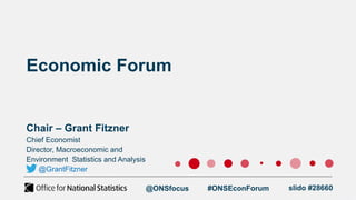 Economic Forum
Chair – Grant Fitzner
@ONSfocus #ONSEconForum slido #28660
Chief Economist
Director, Macroeconomic and
Environment Statistics and Analysis
@GrantFitzner
 