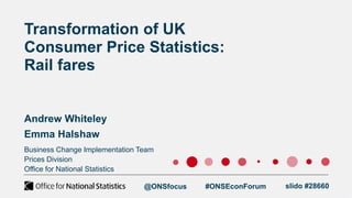 Business Change Implementation Team
Prices Division
Office for National Statistics
Transformation of UK
Consumer Price Statistics:
Rail fares
Andrew Whiteley
Emma Halshaw
@ONSfocus #ONSEconForum slido #28660
 