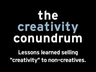the
  creativity
 conũndrũm
   Lessons learned selling
“creativity"” to non-creatives.
 