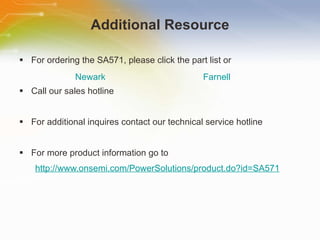 Additional Resource For ordering the SA571, please click the part list or Call our sales hotline For additional inquires contact our technical service hotline For more product information go to http://www.onsemi.com/PowerSolutions/product.do?id=SA571 Newark Farnell 