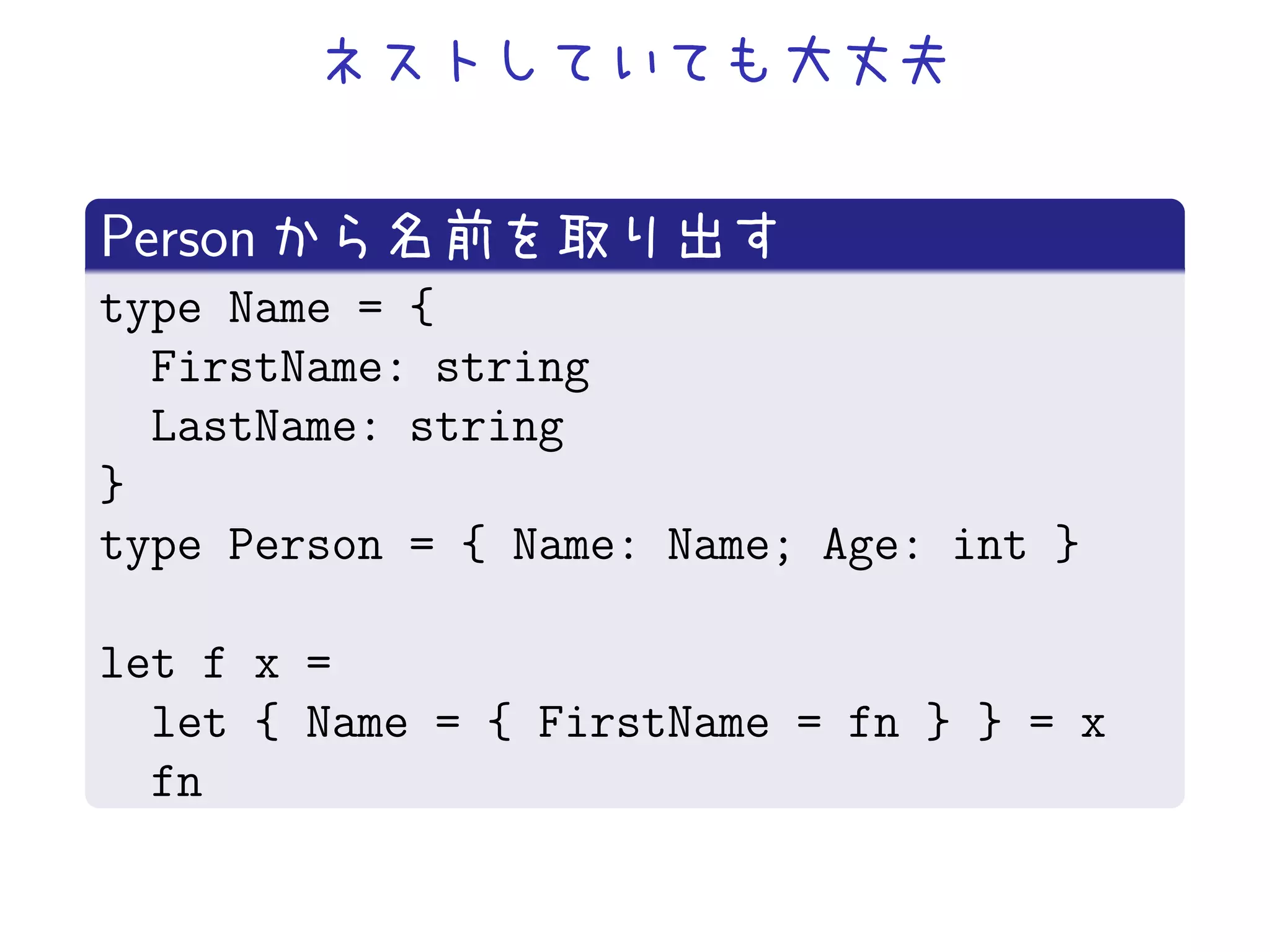 Person
type Name = {
  FirstName: string
  LastName: string
}
type Person = { Name: Name; Age: int }

let f x =
  let { Name = { FirstName = fn } } = x
  fn
 