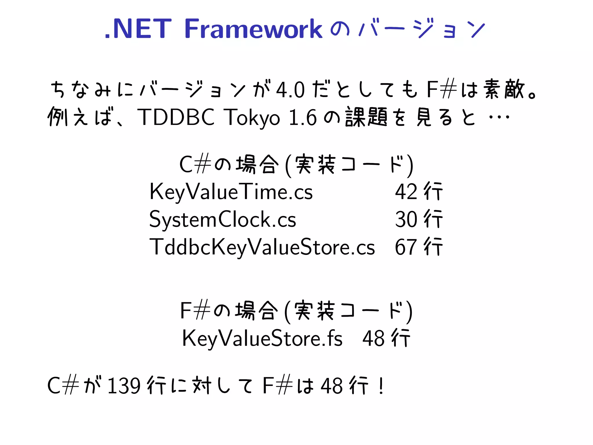 .NET Framework

                  4.0                 F#
       TDDBC Tokyo 1.6

              C#        (         )
           KeyValueTime.cs       42
           SystemClock.cs        30
           TddbcKeyValueStore.cs 67

             F#       (          )
             KeyValueStore.fs 48

C#   139             F#   48
 