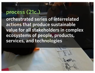 process (21c.)
orchestrated series of interrelated
actions that produce sustainable
value for all stakeholders in complex
ecosystems of people, products,
services, and technologies
 