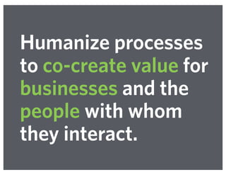 Humanize processes
to co-create value for
businesses and the
people with whom
they interact.
 