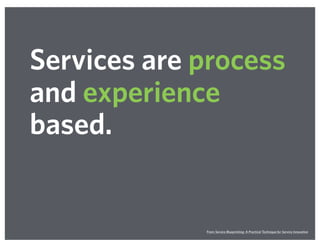 Services are process
and experience
based.
From Service Blueprinting: A Practical Technique for Service Innovation
 