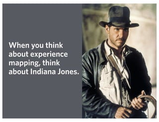 When you think
about experience
mapping, think
about Indiana Jones.
 