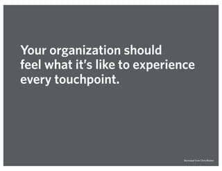 Your organization should
feel what it’s like to experience
every touchpoint.
Borrowed from Chris Risdon
 