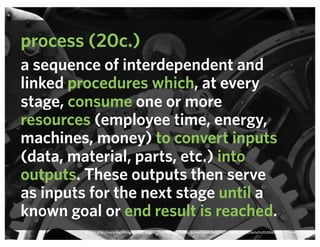 process (20c.)
a sequence of interdependent and
linked procedures which, at every
stage, consume one or more
resources (employee time, energy,
machines, money) to convert inputs
(data, material, parts, etc.) into
outputs. These outputs then serve
as inputs for the next stage until a
known goal or end result is reached.
source: http://www.doctormacro.com/Images/Chaplin,%20Charlie/Annex/Annex%20-%20Chaplin,%20Charlie%20(Modern%20Times)_01.jpg
 
