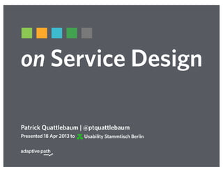 on Service Design
Patrick Quattlebaum | @ptquattlebaum
Usability Stammtisch BerlinPresented 18 Apr 2013 to
 