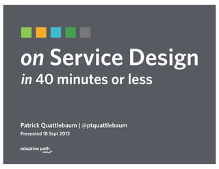 on Service Design
Patrick Quattlebaum | @ptquattlebaum
Presented 18 Sept 2013
in 40 minutes or less
 