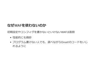 なぜWAFを使わないのか
初期設定やコンフィグを書かないといけないWAFは面倒
性能的にも微妙
プログラム書けない人でも、調べながらOnset!のコードをいじ
れるように
 