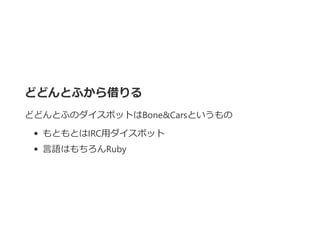 どどんとふから借りる
どどんとふのダイスボットはBone&Carsというもの
もともとはIRC用ダイスボット
言語はもちろんRuby
 