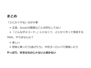 まとめ
「とにかくやる」のが大事
正直、Onset!は複雑なことは何もしてない
「こんなダメコード...」じゃなくて、とにかく作って発信する
TRPG、やりませんか？
楽しい
怪物と戦ったり﴾逃げたり﴿、中世ヨーロッパで冒険したり
やっぱり、好きなものじゃないと続かない
 