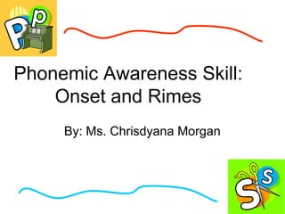 Phonemic Awareness Skill:
Onset and Rimes
By: Ms. Chrisdyana Morgan
 
