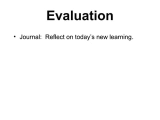 Evaluation
• Journal: Reflect on today’s new learning.
 