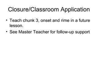 Closure/Classroom Application
• Teach chunk 3, onset and rime in a future
lesson.
• See Master Teacher for follow-up support
 