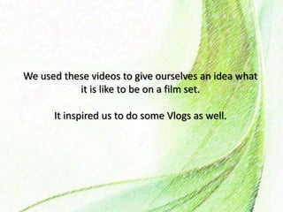 We used these videos to give ourselves an idea what
it is like to be on a film set.
It inspired us to do some Vlogs as well.
 