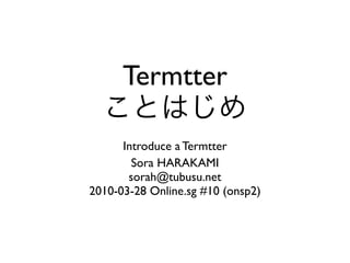 Termtter

      Introduce a Termtter
        Sora HARAKAMI
       sorah@tubusu.net
2010-03-28 Online.sg #10 (onsp2)
 