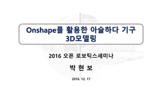 2016 오픈 로보틱스세미나
박 현 보
2016. 12. 17
Onshape를 활용한 아슬하다 기구
3D모델링
 