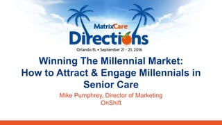 Confidential ©MatrixCare 2016Winning the Millennial Market | MatrixCare Directions 2016
Mike Pumphrey, Director of Marketing
OnShift
Winning The Millennial Market:
How to Attract & Engage Millennials in
Senior Care
 