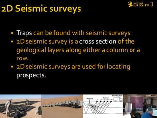 2D Seismic surveysTraps can be found with seismic surveys2D seismic survey is a cross section of the geological layers along either a column or a row.2D seismic surveys are used for locating prospects.