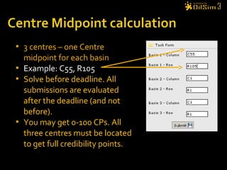  3 centres – one Centre
midpoint for each basin
 Example: C55, R105
 Solve before deadline. All
submissions are evaluated
after the deadline (and not
before).
 You may get 0-100 CPs. All
three centres must be located
to get full credibility points.
 