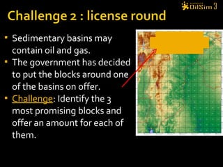  Sedimentary basins may
contain oil and gas.
 The government has decided
to put the blocks around one
of the basins on offer.
 Challenge: Identify the 3
most promising blocks and
offer an amount for each of
them.
 