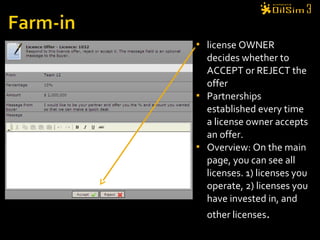  license OWNER
decides whether to
ACCEPT or REJECT the
offer
 Partnerships
established every time
a license owner accepts
an offer.
 Overview: On the main
page, you can see all
licenses. 1) licenses you
operate, 2) licenses you
have invested in, and
other licenses.
 
